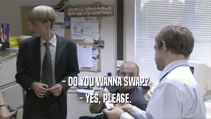 - DO YOU WANNA SWAP? - YES, PLEASE. 