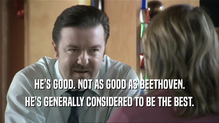 HE'S GOOD. NOT AS GOOD AS BEETHOVEN. HE'S GENERALLY CONSIDERED TO BE THE BEST. 