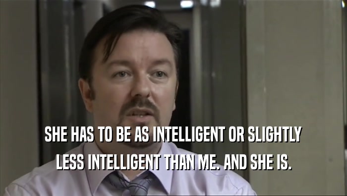 SHE HAS TO BE AS INTELLIGENT OR SLIGHTLY LESS INTELLIGENT THAN ME. AND SHE IS. 
