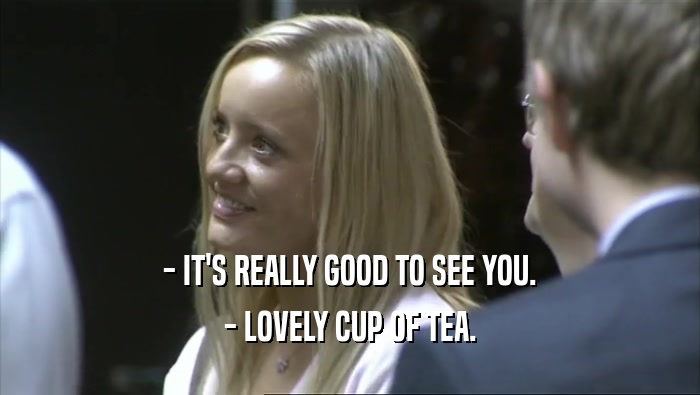 - IT'S REALLY GOOD TO SEE YOU.
 - LOVELY CUP OF TEA.
 