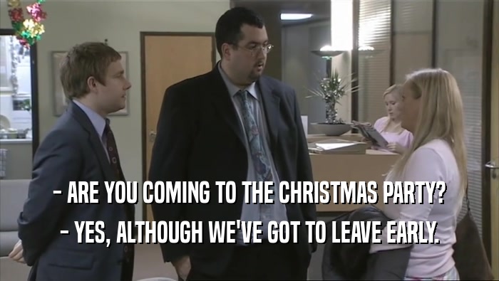 - ARE YOU COMING TO THE CHRISTMAS PARTY? - YES, ALTHOUGH WE'VE GOT TO LEAVE EARLY. 