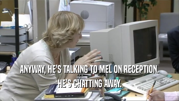 ANYWAY, HE'S TALKING TO MEL ON RECEPTION. HE'S CHATTING AWAY. 