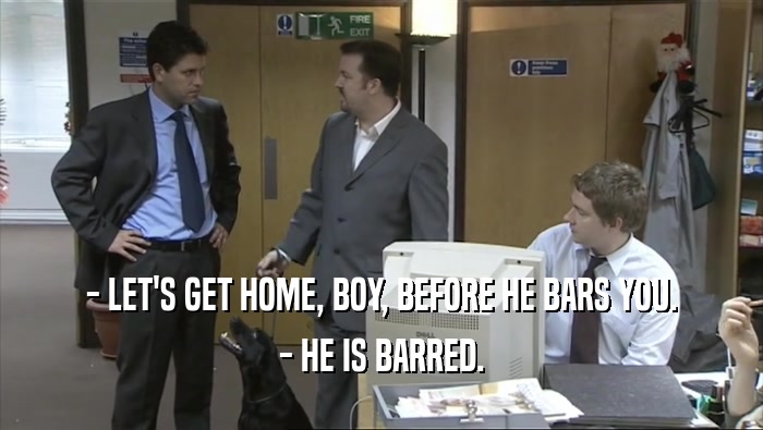 - LET'S GET HOME, BOY, BEFORE HE BARS YOU. - HE IS BARRED. 