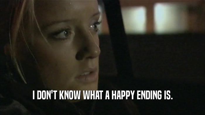 I DON'T KNOW WHAT A HAPPY ENDING IS.  