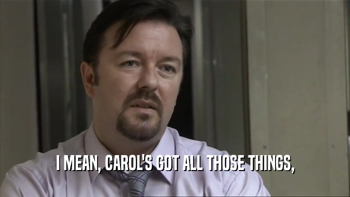 I MEAN, CAROL'S GOT ALL THOSE THINGS,  