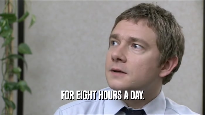 FOR EIGHT HOURS A DAY.
  