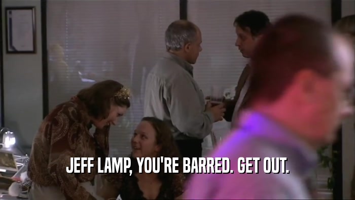 JEFF LAMP, YOU'RE BARRED. GET OUT.  