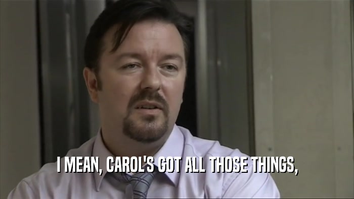I MEAN, CAROL'S GOT ALL THOSE THINGS,  