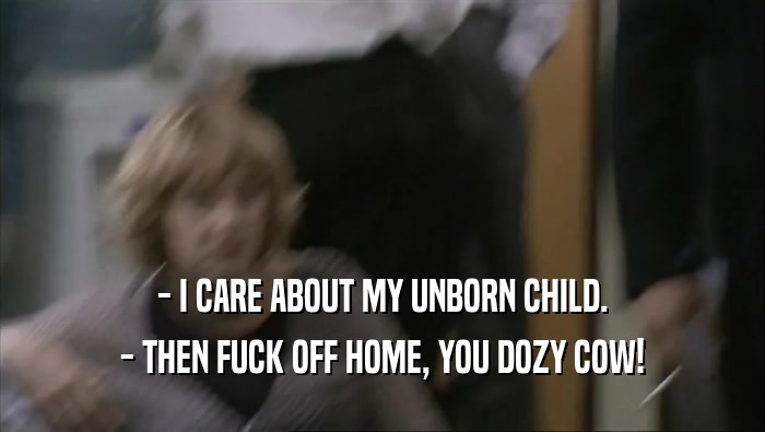 - I CARE ABOUT MY UNBORN CHILD. - THEN FUCK OFF HOME, YOU DOZY COW! 