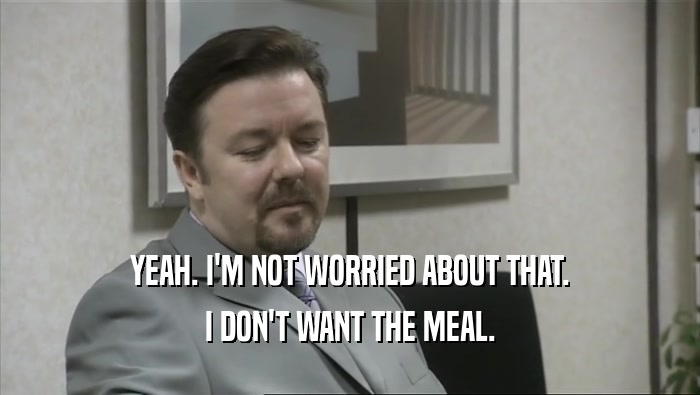 YEAH. I'M NOT WORRIED ABOUT THAT. I DON'T WANT THE MEAL. 