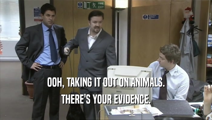 OOH, TAKING IT OUT ON ANIMALS. THERE'S YOUR EVIDENCE. 