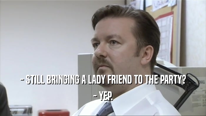 - STILL BRINGING A LADY FRIEND TO THE PARTY? - YEP. 