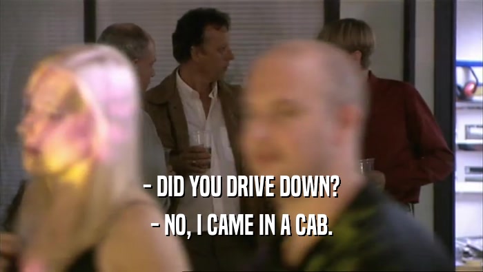 - DID YOU DRIVE DOWN? - NO, I CAME IN A CAB. 