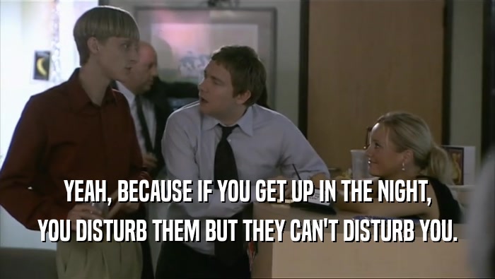 YEAH, BECAUSE IF YOU GET UP IN THE NIGHT, YOU DISTURB THEM BUT THEY CAN'T DISTURB YOU. 