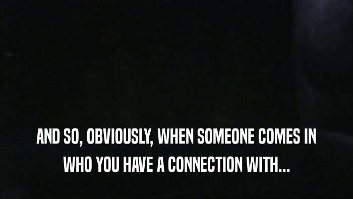 AND SO, OBVIOUSLY, WHEN SOMEONE COMES IN WHO YOU HAVE A CONNECTION WITH... 