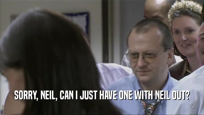 SORRY, NEIL, CAN I JUST HAVE ONE WITH NEIL OUT?  