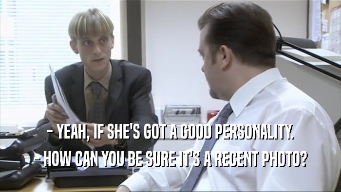 - YEAH, IF SHE'S GOT A GOOD PERSONALITY. - HOW CAN YOU BE SURE IT'S A RECENT PHOTO? 