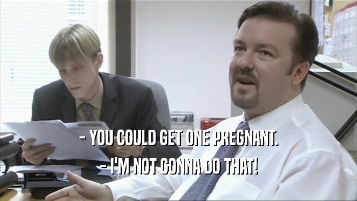 - YOU COULD GET ONE PREGNANT.
 - I'M NOT GONNA DO THAT!
 