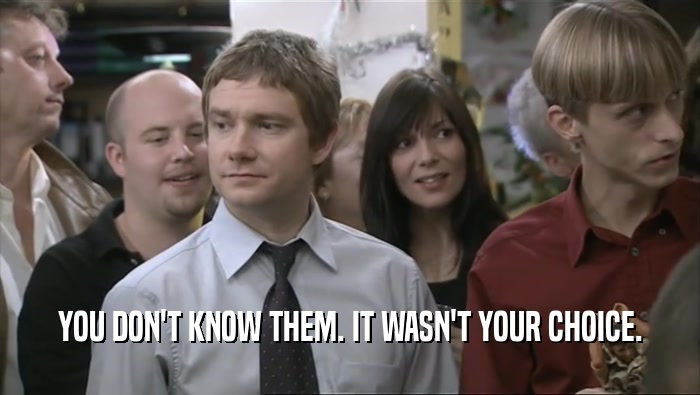 YOU DON'T KNOW THEM. IT WASN'T YOUR CHOICE.  