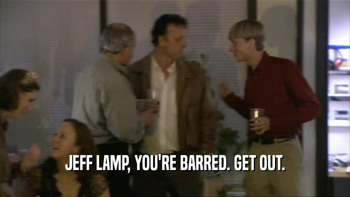 JEFF LAMP, YOU'RE BARRED. GET OUT.  