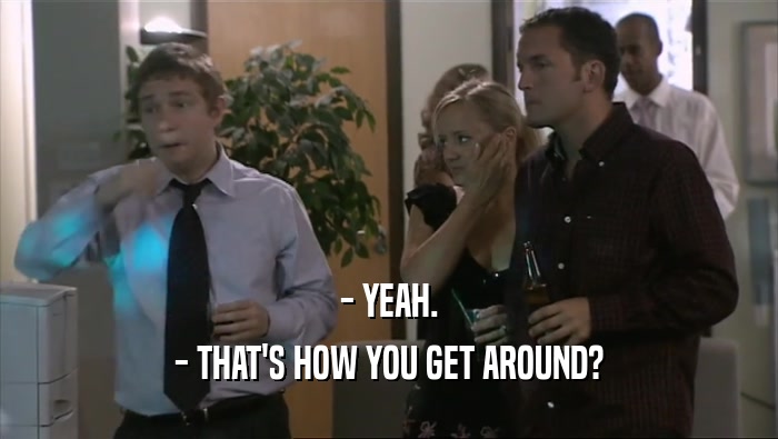 - YEAH. - THAT'S HOW YOU GET AROUND? 
