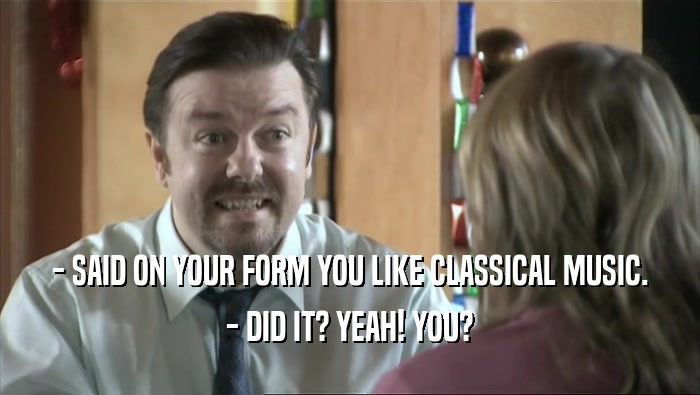 - SAID ON YOUR FORM YOU LIKE CLASSICAL MUSIC. - DID IT? YEAH! YOU? 