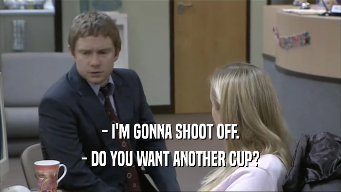 - I'M GONNA SHOOT OFF. - DO YOU WANT ANOTHER CUP? 