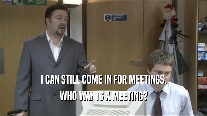 I CAN STILL COME IN FOR MEETINGS. WHO WANTS A MEETING? 