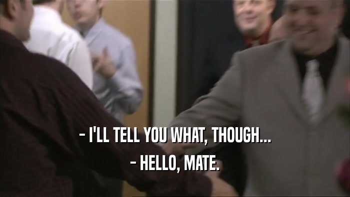 - I'LL TELL YOU WHAT, THOUGH... - HELLO, MATE. 