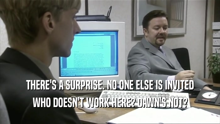 THERE'S A SURPRISE. NO ONE ELSE IS INVITED WHO DOESN'T WORK HERE? DAWN'S NOT? 