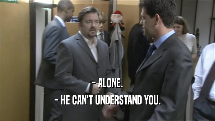 - ALONE. - HE CAN'T UNDERSTAND YOU. 