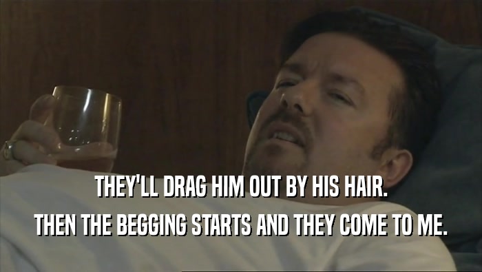 THEY'LL DRAG HIM OUT BY HIS HAIR. THEN THE BEGGING STARTS AND THEY COME TO ME. 