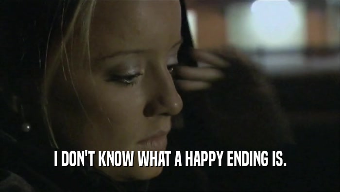 I DON'T KNOW WHAT A HAPPY ENDING IS.  