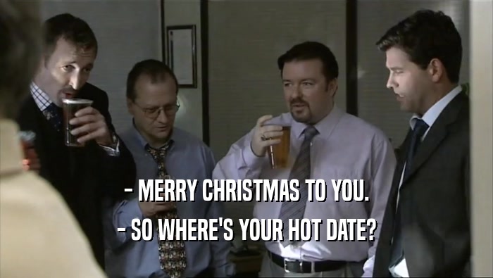 - MERRY CHRISTMAS TO YOU. - SO WHERE'S YOUR HOT DATE? 