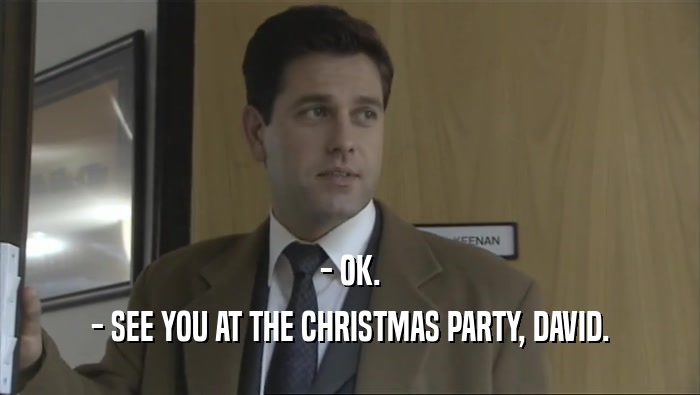 - OK.
 - SEE YOU AT THE CHRISTMAS PARTY, DAVID.
 