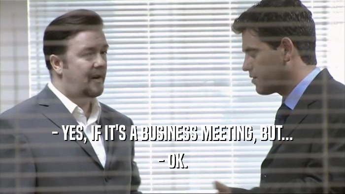 - YES, IF IT'S A BUSINESS MEETING, BUT...
 - OK.
 