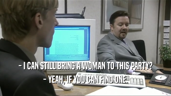 - I CAN STILL BRING A WOMAN TO THIS PARTY? - YEAH, IF YOU CAN FIND ONE. 