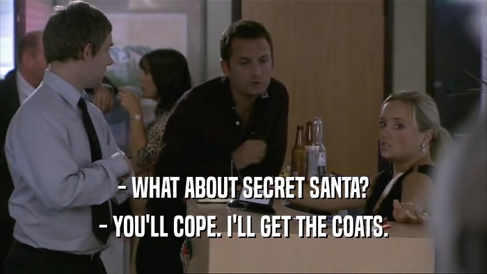 - WHAT ABOUT SECRET SANTA?
 - YOU'LL COPE. I'LL GET THE COATS.
 