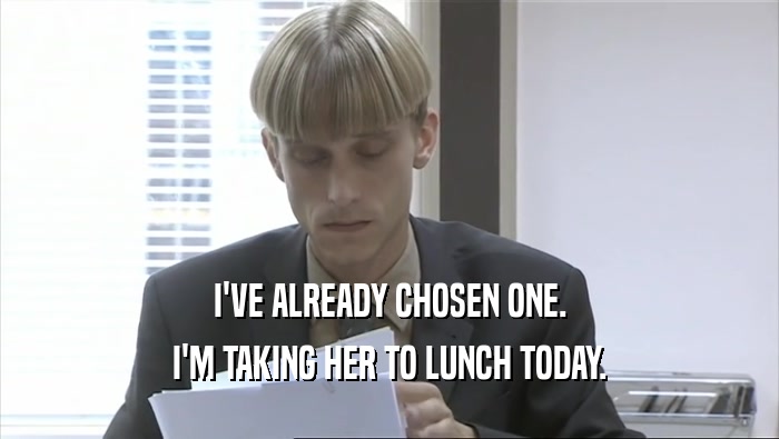 I'VE ALREADY CHOSEN ONE. I'M TAKING HER TO LUNCH TODAY. 