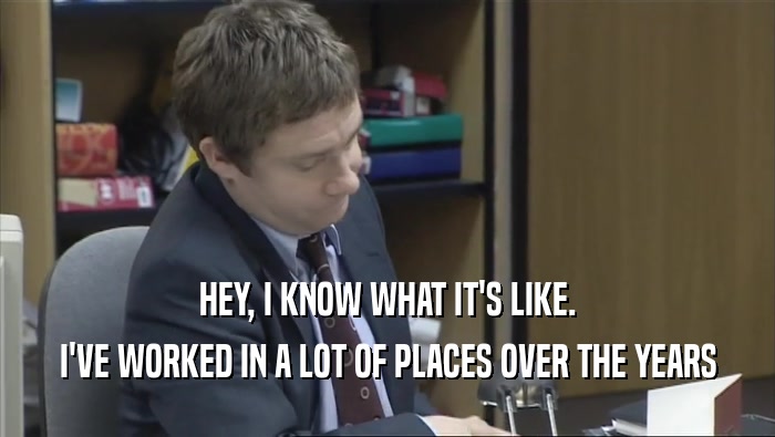 HEY, I KNOW WHAT IT'S LIKE. I'VE WORKED IN A LOT OF PLACES OVER THE YEARS 