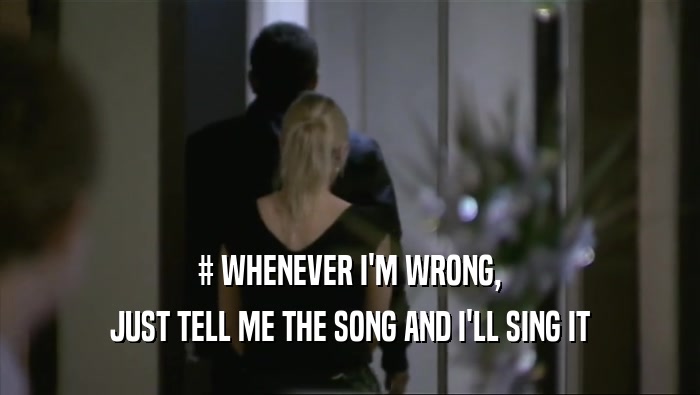 # WHENEVER I'M WRONG,
 JUST TELL ME THE SONG AND I'LL SING IT
 