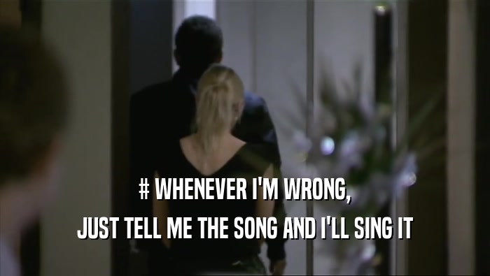 # WHENEVER I'M WRONG, JUST TELL ME THE SONG AND I'LL SING IT 