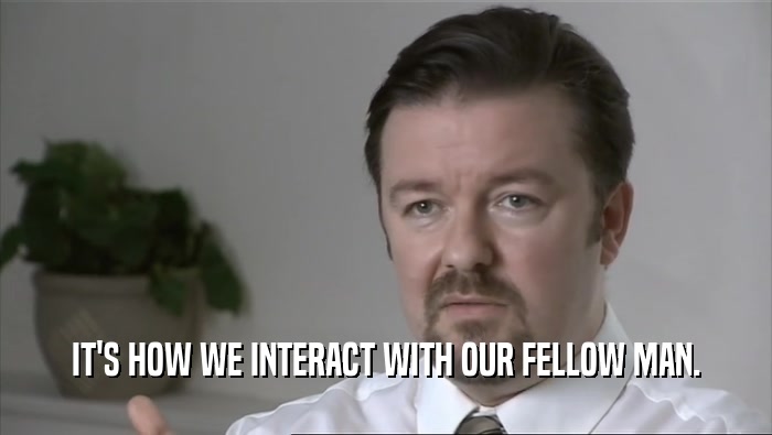 IT'S HOW WE INTERACT WITH OUR FELLOW MAN.  