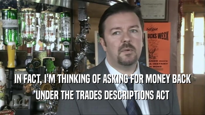 IN FACT, I'M THINKING OF ASKING FOR MONEY BACK UNDER THE TRADES DESCRIPTIONS ACT 