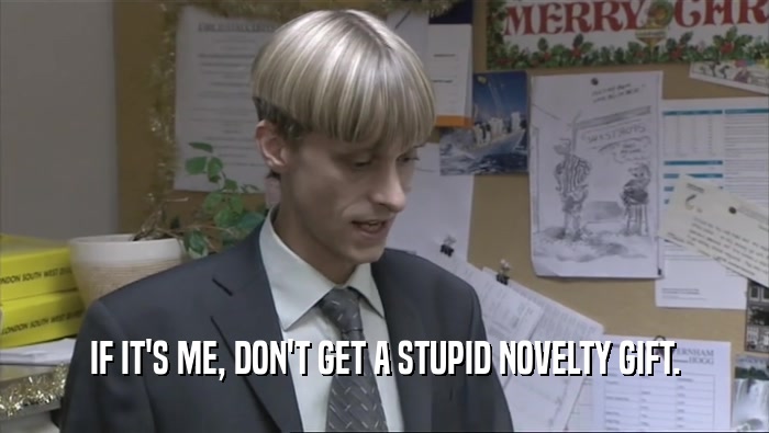 IF IT'S ME, DON'T GET A STUPID NOVELTY GIFT.  