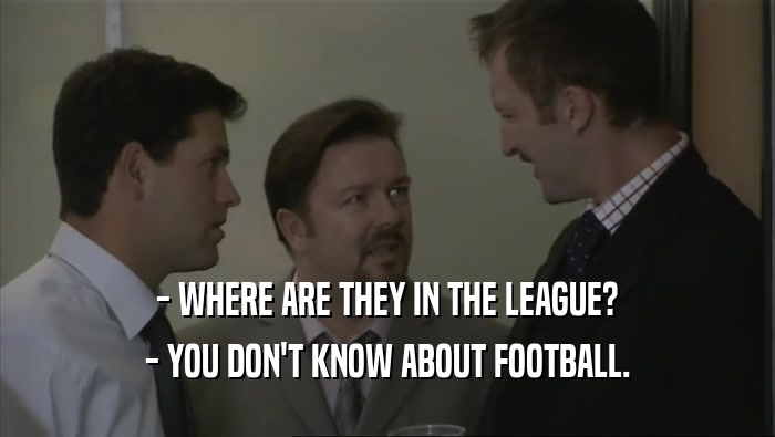 - WHERE ARE THEY IN THE LEAGUE?
 - YOU DON'T KNOW ABOUT FOOTBALL.
 