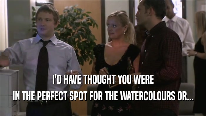 I'D HAVE THOUGHT YOU WERE IN THE PERFECT SPOT FOR THE WATERCOLOURS OR... 