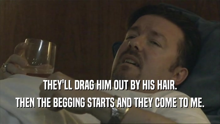 THEY'LL DRAG HIM OUT BY HIS HAIR. THEN THE BEGGING STARTS AND THEY COME TO ME. 
