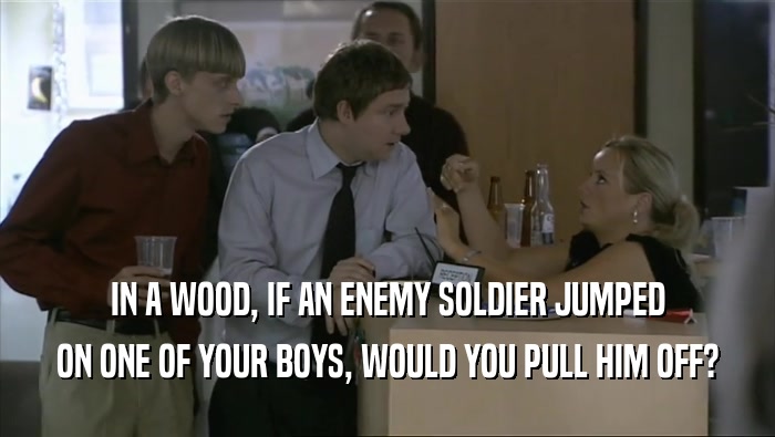 IN A WOOD, IF AN ENEMY SOLDIER JUMPED
 ON ONE OF YOUR BOYS, WOULD YOU PULL HIM OFF?
 