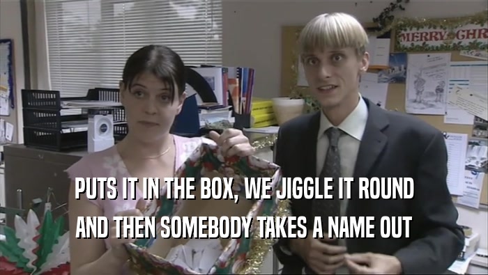 PUTS IT IN THE BOX, WE JIGGLE IT ROUND AND THEN SOMEBODY TAKES A NAME OUT 